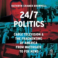 24/7 Politics: Cable Television and the Fragmenting of America from Watergate to Fox News