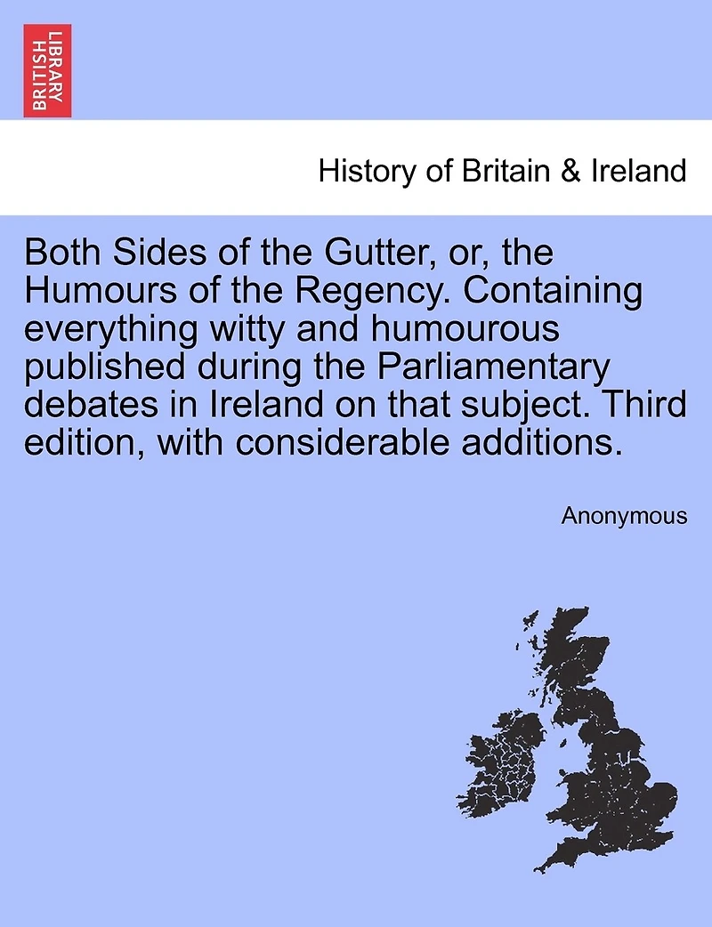 Both Sides of the Gutter, or, Humours Regency. Containing Every Thing Witty and Humourous Published During Parliamentary Debates Ireland on That Subject. Third Edition. With Considerable Additions