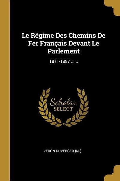 Le Régime Des Chemins De Fer Français Devant Le Parlement: 1871-1887 ......