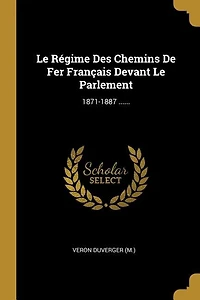 Le Régime Des Chemins De Fer Français Devant Le Parlement: 1871-1887 ......
