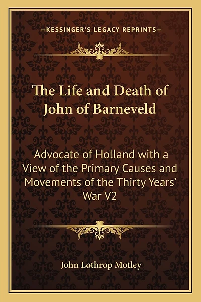The Life and Death of John of Barneveld: Advocate of Holland with a View of the Primary Causes and Movements of the Thirty Years' War V2