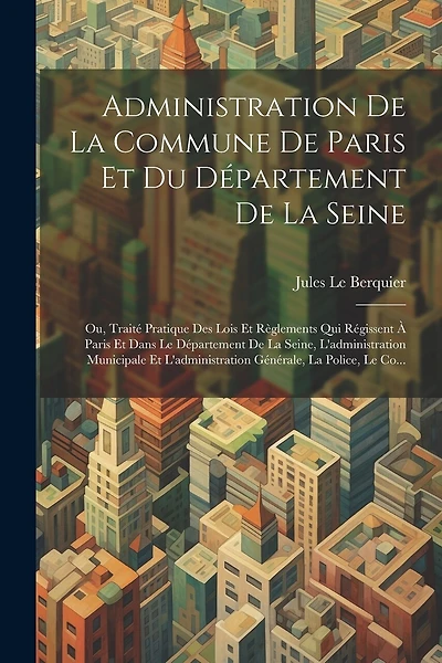 Administration De La Commune De Paris Et Du Département De La Seine: Ou, Traité Pratique Des Lois Et Règlements Qui Régissent À Paris Et Dans Le Département De La Seine, L'administration Municipale Et L'administration Générale, La Police