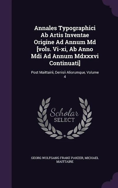 Annales Typographici Ab Artis Inventae Origine Ad Annum Md [vols. Vi-xi, Anno Mdi Mdxxxvi Continuati]: Post Maittairii, Denisii Aliorumque, Volume 4