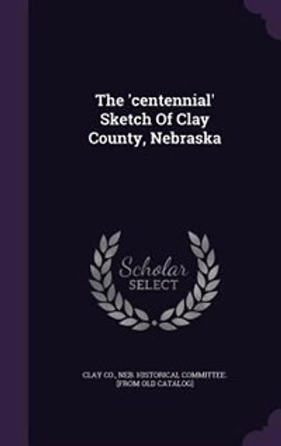 The 'centennial' Sketch of Clay County, Nebraska
