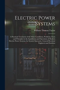 Electric Power Systems: A Practical Treatment of the Main Conditions, Problems, Facts and Principles in the Installation and Operation of Modern Electric Power Systems, for System Operators, General Electrical Engineers and Students