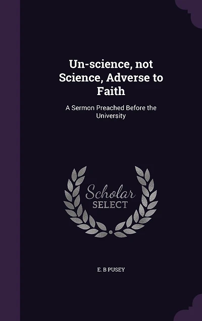 Un-science, not Science, Adverse to Faith: A Sermon Preached Before the University