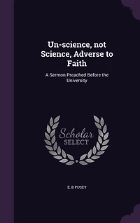 Un-science, not Science, Adverse to Faith: A Sermon Preached Before the University