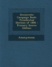 Democratic Campaign Book: Presidential Election of 1896 (Classic Reprint)