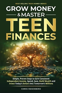 Grow Money & Master Teen Finances: Simple, Proven Steps to Earn Consistent Independent Income, Spend, Save, Build Wealth, and Invest Today's Dollars into Tomorrow's Millions
