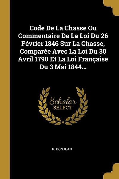 Code De La Chasse Ou Commentaire De La Loi Du 26 Février 1846 Sur La Chasse, Comparée Avec La Loi Du 30 Avril 1790 Et La Loi Française Du 3 Mai 1844...