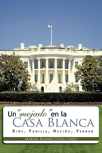 Un Mojado En La Casa Blanca: Dios, Familia, Nacion, Verdad