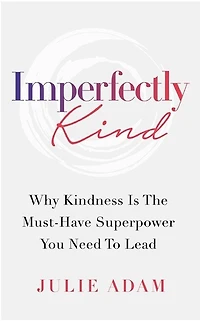 Imperfectly Kind: Why Kindness Is The Must-have Superpower You Need To Lead