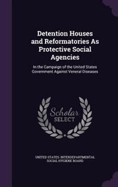 Detention Houses and Reformatories As Protective Social Agencies: In the Campaign of the United States Government Against Veneral Diseases