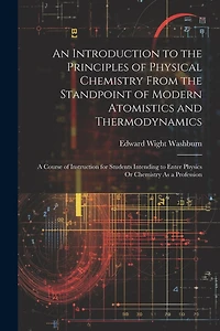 An Introduction to the Principles of Physical Chemistry From the Standpoint of Modern Atomistics and Thermodynamics: A Course of Instruction for Students Intending to Enter Physics Or Chemistry As a Profession