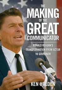 Making Of The Great Communicator: Ronald Reagan's Transformation from Actor to Governor