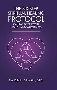 The Six-Step Spiritual Healing Protocol: Calling Forth Your Health and Wholeness