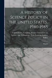 A History of Science Policy in the United States, 1940-1985: Report