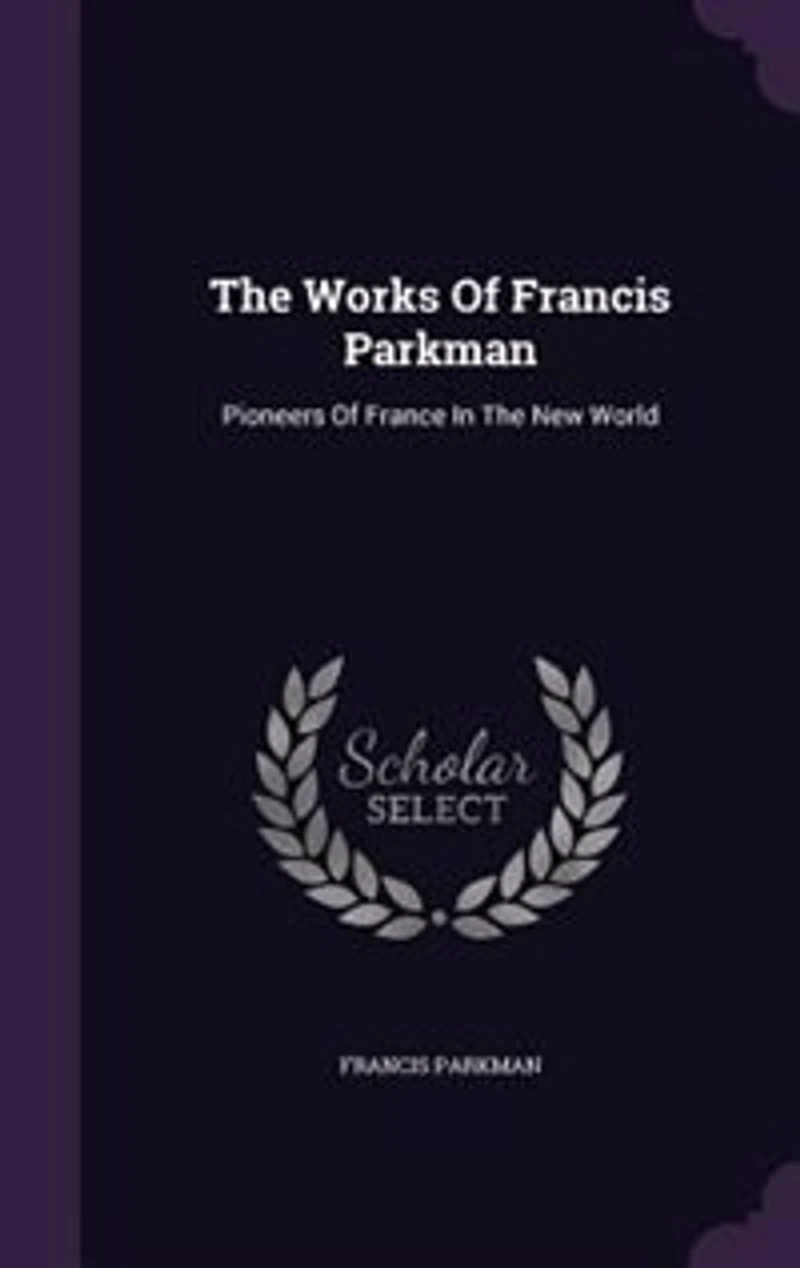 The Works Of Francis Parkman: Pioneers France New World