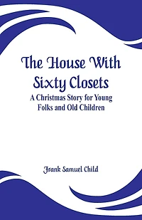 The House With Sixty Closets: A Christmas Story for Young Folks and Old Children