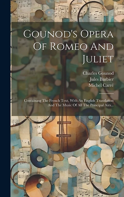 Gounod's Opera Of Romeo And Juliet: Containing The French Text, With An English Translation And The Music Of All The Principal Airs...