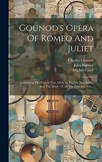 Gounod's Opera Of Romeo And Juliet: Containing The French Text, With An English Translation And The Music Of All The Principal Airs...