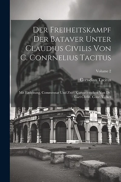 Der Freiheitskampf Der Bataver Unter Claudius Civilis Von C. Conrnelius Tacitus: Mit Einleitung, Commentar Und Zwei Kartenversehen Von Dr. Carl Christ. Conr. Völker; Volume 2