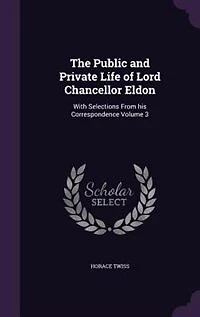 The Public and Private Life of Lord Chancellor Eldon: With Selections From his Correspondence Volume 3