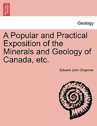 A Popular And Practical Exposition Of The Minerals And Geology Of Canada, Etc.