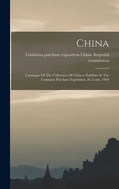 China: Catalogue Of The Collection Of Chinese Exhibits At The Louisiana Purchase Exposition, St. Louis, 1904