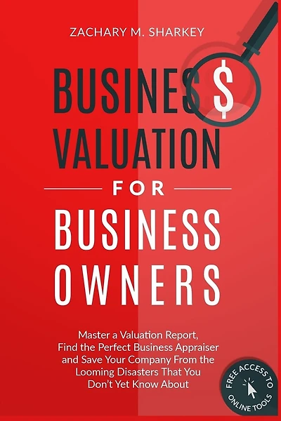 Business Valuation for Business Owners: Master a Valuation Report, Find the Perfect Business Appraiser and Save Your Company from the Looming Disasters That You Don't Yet Know About