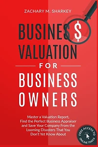 Business Valuation for Business Owners: Master a Valuation Report, Find the Perfect Business Appraiser and Save Your Company from the Looming Disasters That You Don't Yet Know About