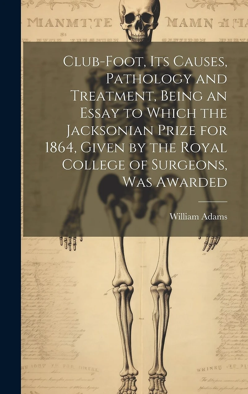 Club-foot, its Causes, Pathology and Treatment, Being an Essay to Which the Jacksonian Prize for 1864, Given by the Royal College of Surgeons, was Awarded