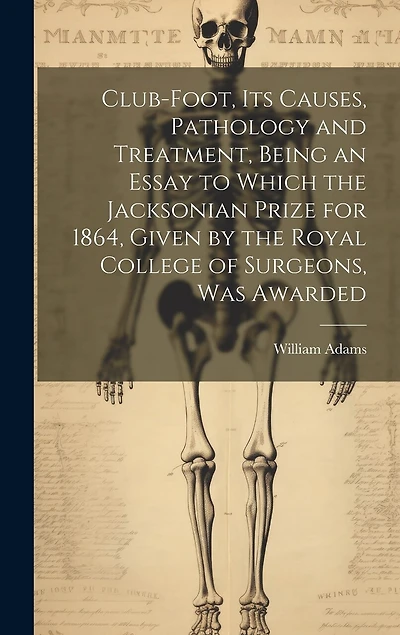 Club-foot, its Causes, Pathology and Treatment, Being an Essay to Which the Jacksonian Prize for 1864, Given by the Royal College of Surgeons, was Awarded