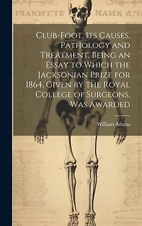 Club-foot, its Causes, Pathology and Treatment, Being an Essay to Which the Jacksonian Prize for 1864, Given by the Royal College of Surgeons, was Awarded