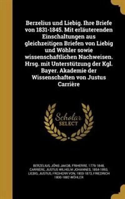 Berzelius und Liebig. Ihre Briefe von 1831-1845. Mit erläuterenden Einschaltungen aus gleichzeitigen Briefen von Liebig und Wöhler sowie wissenschaftlichen Nachweisen. Hrsg. mit Unterstützung der Kgl. Bayer. Akademie der Wissenschaften von Justus Carrière