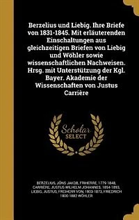 Berzelius und Liebig. Ihre Briefe von 1831-1845. Mit erläuterenden Einschaltungen aus gleichzeitigen Briefen von Liebig und Wöhler sowie wissenschaftlichen Nachweisen. Hrsg. mit Unterstützung der Kgl. Bayer. Akademie der Wissenschaften von Justus Carrière