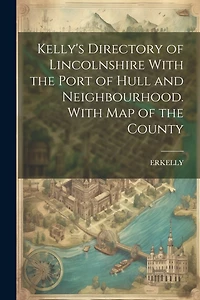 Kelly's Directory of Lincolnshire With the Port of Hull and Neighbourhood. With Map of the County