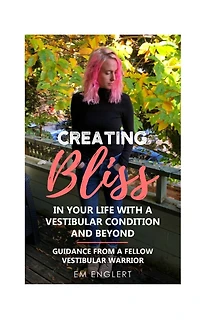 Creating Bliss In Your Life With A Vestibular Condition and Beyond: Guidance From A Fellow Vestibular Warrior