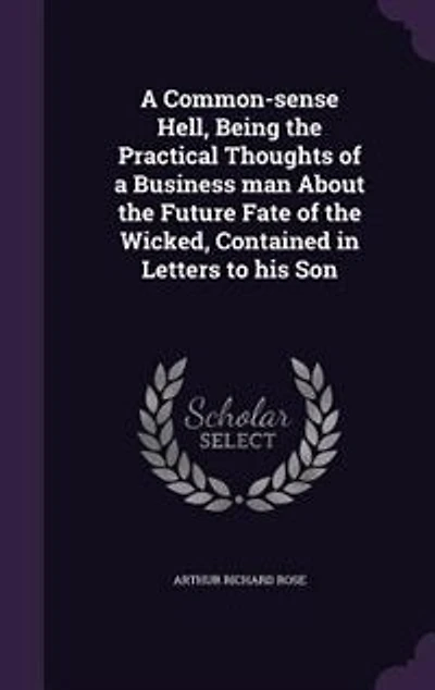A Common-sense Hell, Being the Practical Thoughts of a Business man About the Future Fate of the Wicked, Contained in Letters to his Son