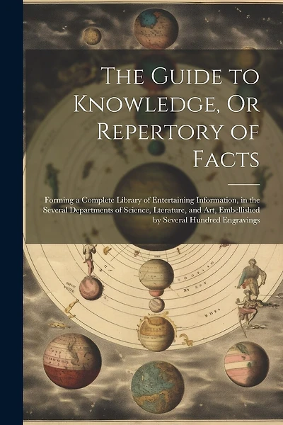 The Guide to Knowledge, Or Repertory of Facts: Forming a Complete Library of Entertaining Information, in the Several Departments of Science, Lterature, and Art