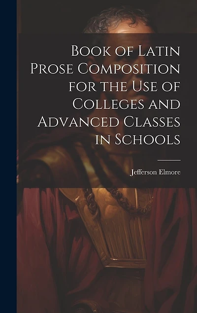 Book of Latin Prose Composition for the use of Colleges and Advanced Classes in Schools