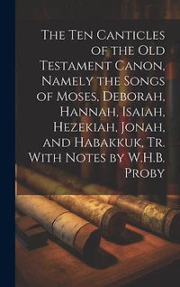 The Ten Canticles of the Old Testament Canon, Namely the Songs of Moses, Deborah, Hannah, Isaiah, Hezekiah, Jonah, and Habakkuk, Tr. With Notes by W.H.B. Proby