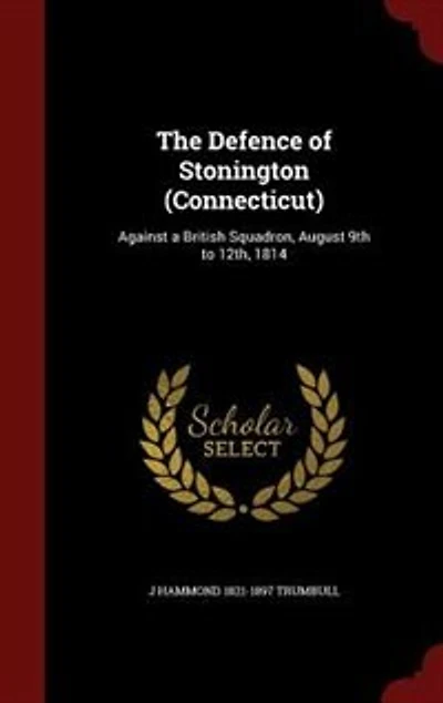 The Defence of Stonington (Connecticut): Against a British Squadron, August 9th to 12th, 1814