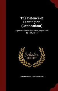 The Defence of Stonington (Connecticut): Against a British Squadron, August 9th to 12th, 1814