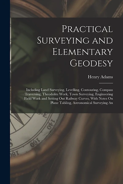 Practical Surveying and Elementary Geodesy: Including Land Surveying, Levelling, Contouring, Compass Traversing, Theodolite Work, Town Surveying, Engineering Field Work and Setting Out Railway Curves, With Notes On Plane Tabling