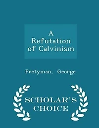 A Refutation of Calvinism - Scholar's Choice Edition