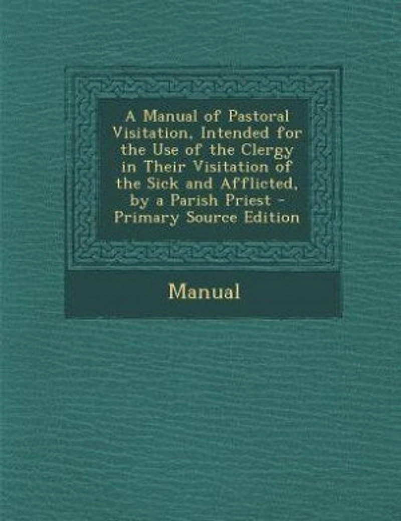 a Manual of Pastoral Visitation, Intended for the Use Clergy Their Visitation Sick and Afflicted, by Parish Priest