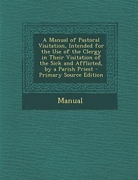 a Manual of Pastoral Visitation, Intended for the Use Clergy Their Visitation Sick and Afflicted, by Parish Priest