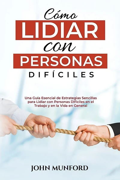 Cómo Lidiar con Personas Difíciles: Una Guía Esencial de Estrategias Sencillas para Lidiar con Personas Difíciles en el Trabajo y en la Vida en General (Libro En Español)