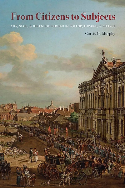 From Citizens to Subjects: City, State, and the Enlightenment in Poland, Ukraine